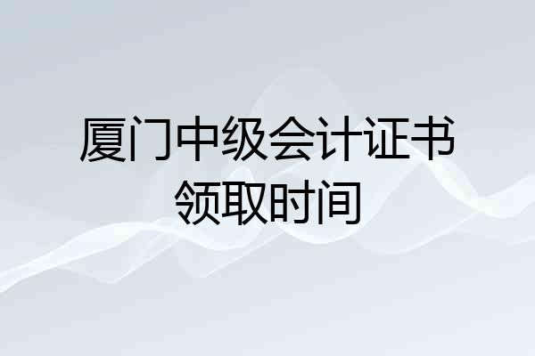 厦门中级会计证书领取时间