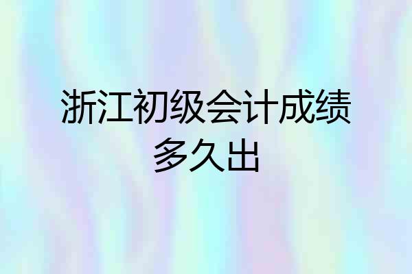浙江初级会计成绩多久出