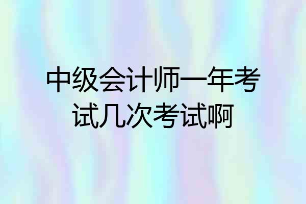 中级会计师一年考试几次考试啊