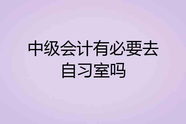 中级会计有必要去自习室吗