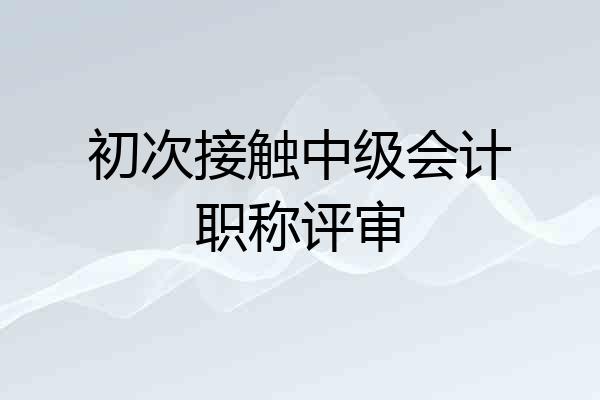 初次接触中级会计职称评审