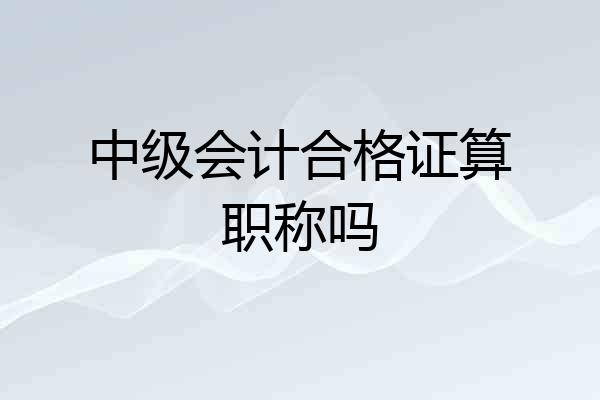 中级会计合格证算职称吗