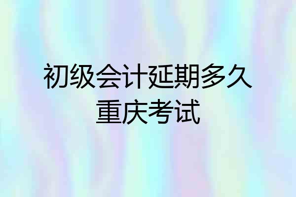 初级会计延期多久重庆考试