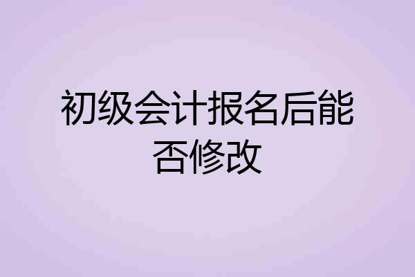 初级会计报名后能否修改