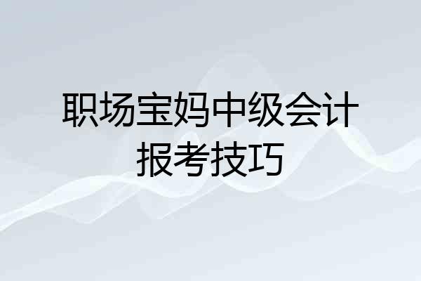 职场宝妈中级会计报考技巧