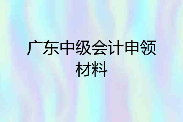 广东中级会计申领材料