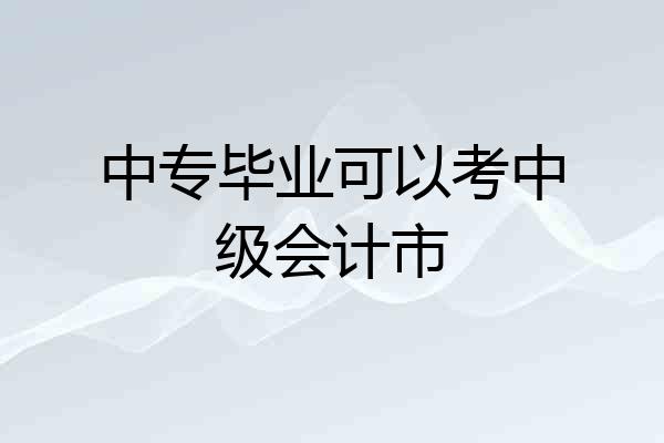 中专毕业可以考中级会计市