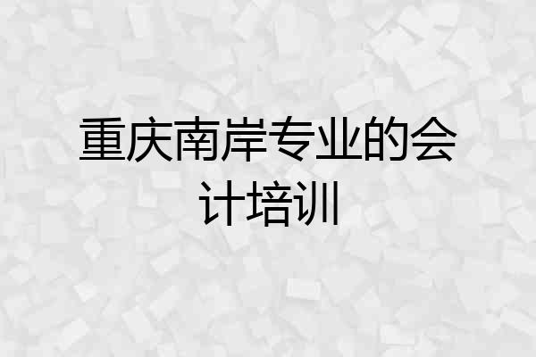 重庆南岸专业的会计培训