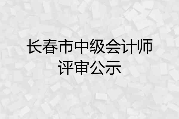 长春市中级会计师评审公示