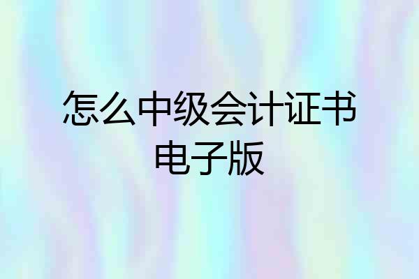 怎么中级会计证书电子版