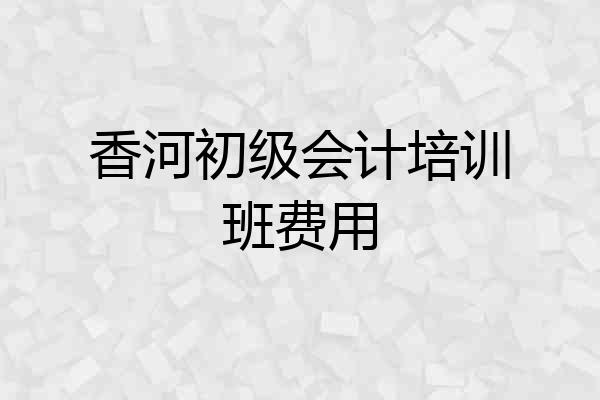 香河初级会计培训班费用