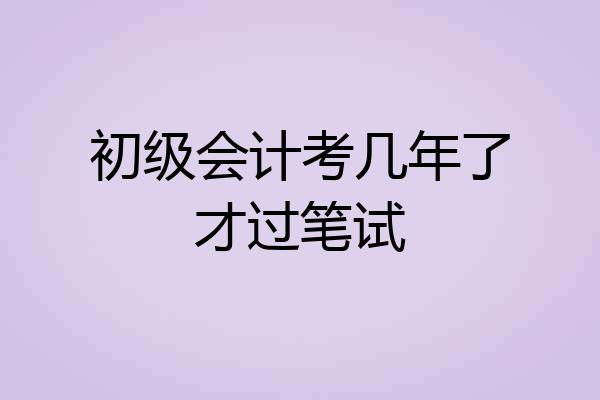 初级会计考几年了才过笔试