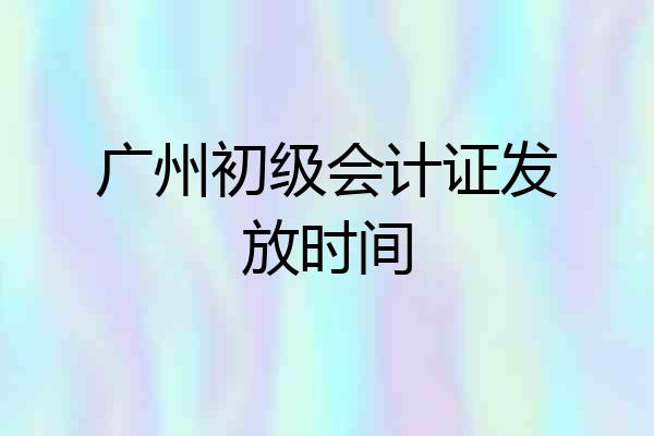 广州初级会计证发放时间