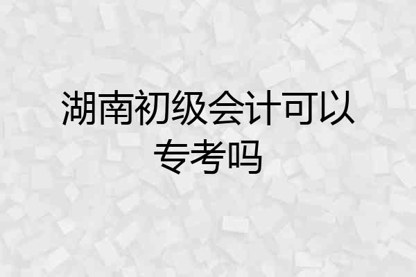 湖南初级会计可以专考吗