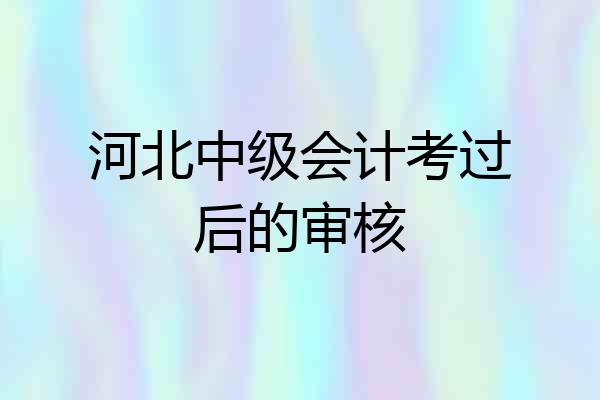河北中级会计考过后的审核