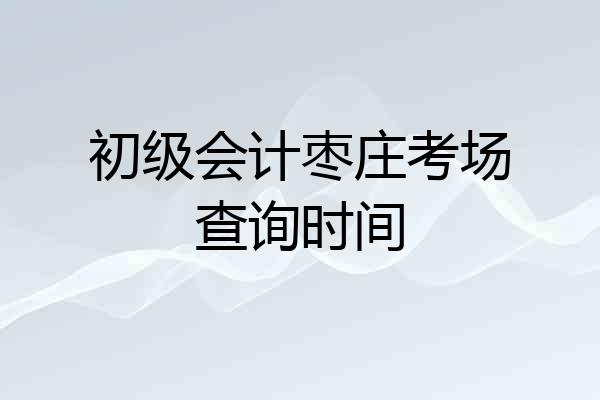 初级会计枣庄考场查询时间