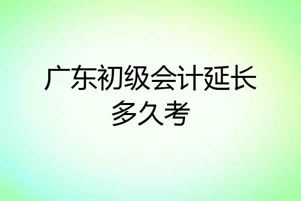 广东初级会计延长多久考