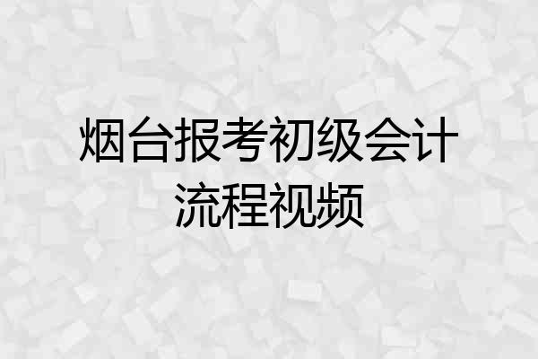 烟台报考初级会计流程视频