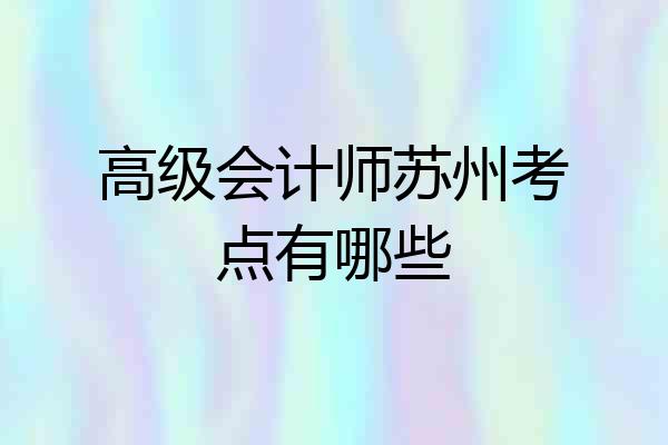 高级会计师苏州考点有哪些