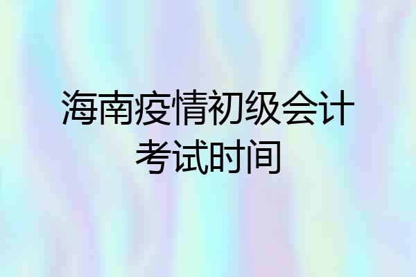 海南疫情初级会计考试时间