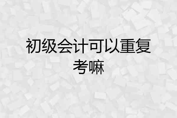 初级会计可以重复考嘛