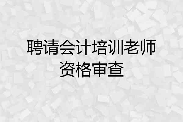 聘请会计培训老师资格审查
