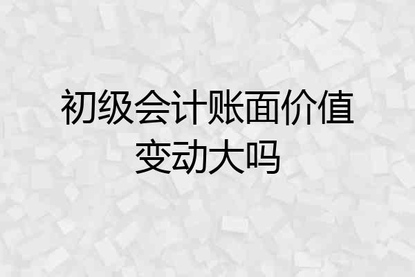 初级会计账面价值变动大吗