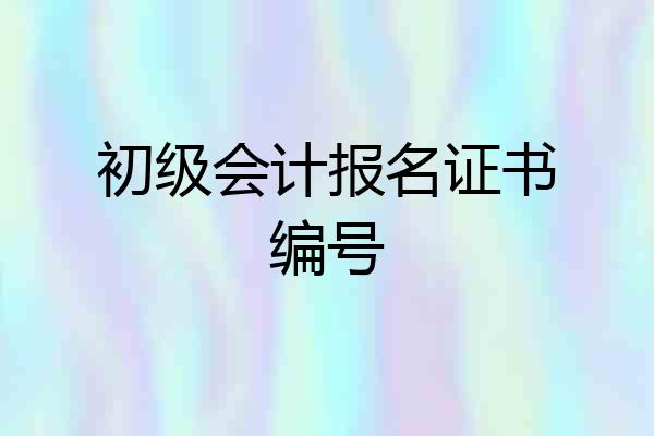 初级会计报名证书编号
