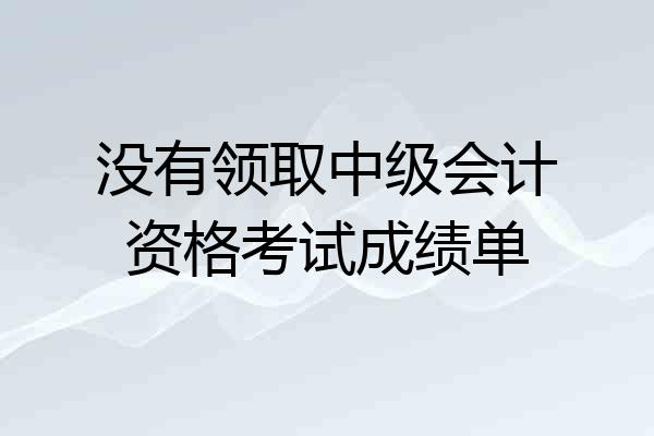 没有领取中级会计资格考试成绩单