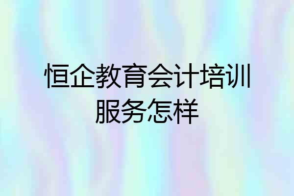 恒企教育会计培训服务怎样