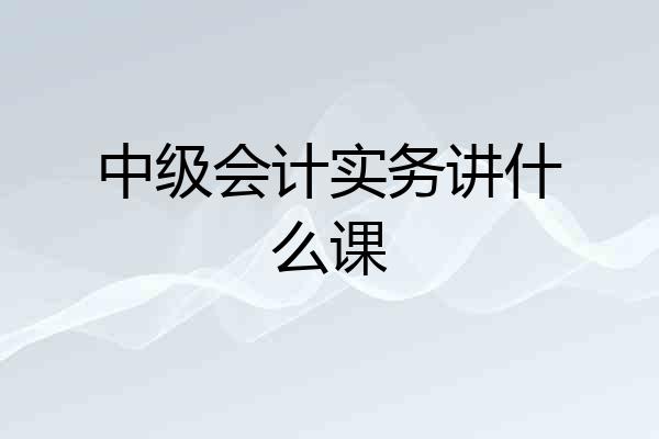 中级会计实务讲什么课