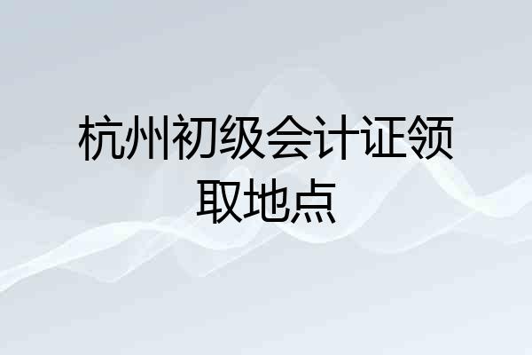 杭州初级会计证领取地点