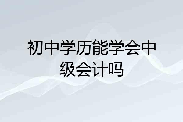 初中学历能学会中级会计吗