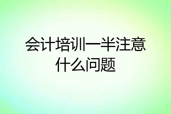 会计培训一半注意什么问题