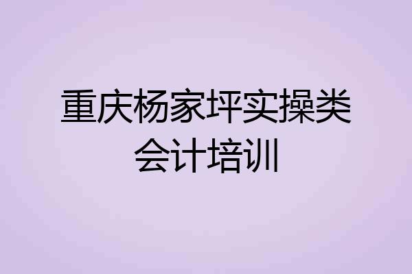 重庆杨家坪实操类会计培训