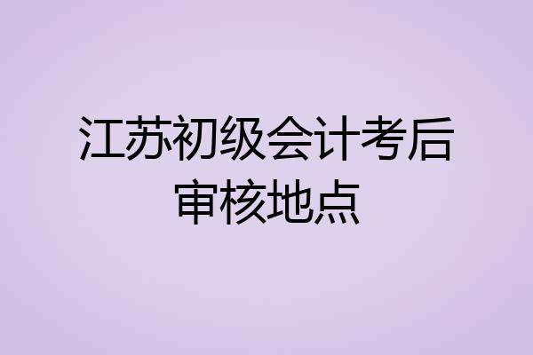 江苏初级会计考后审核地点