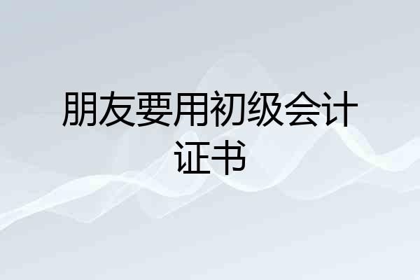 朋友要用初级会计证书