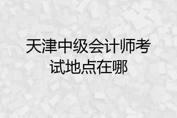 天津中级会计师考试地点在哪