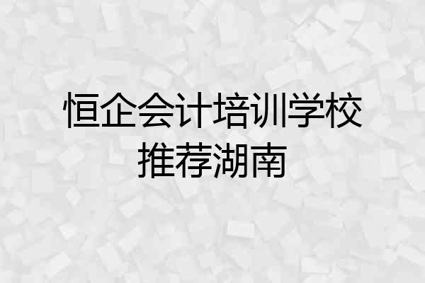 恒企会计培训学校推荐湖南