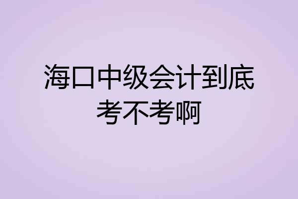 海口中级会计到底考不考啊