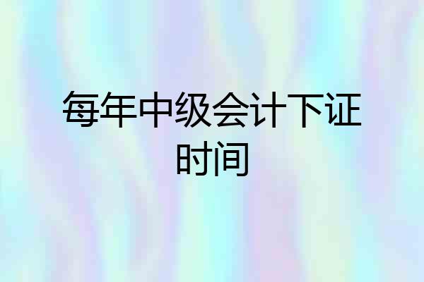 每年中级会计下证时间