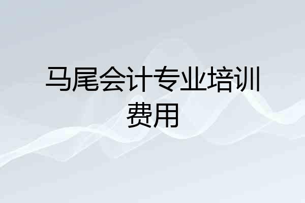 马尾会计专业培训费用