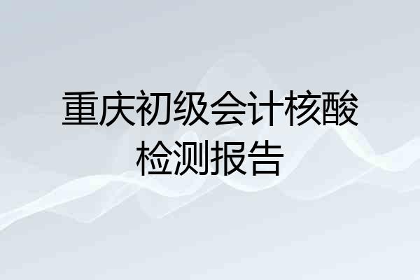 重庆初级会计核酸检测报告