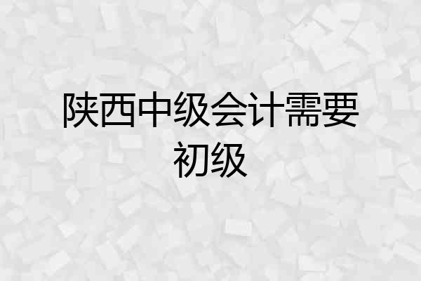 陕西中级会计需要初级