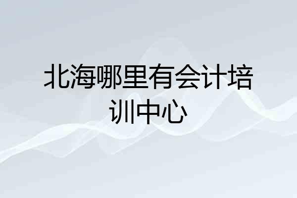 北海哪里有会计培训中心