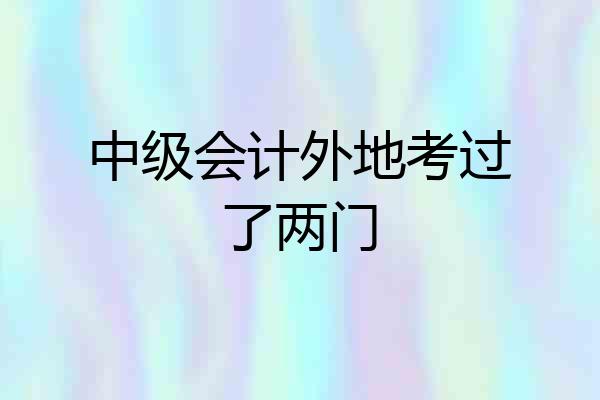 中级会计外地考过了两门