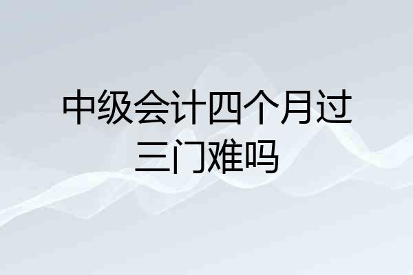 中级会计四个月过三门难吗