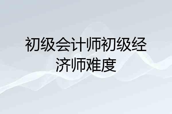 初级会计师初级经济师难度