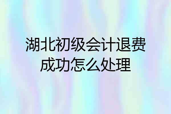 湖北初级会计退费成功怎么处理
