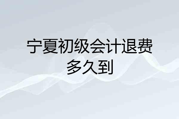 宁夏初级会计退费多久到